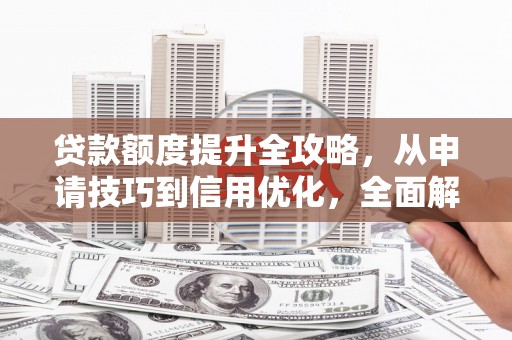略阳贷款额度提升全攻略，从申请技巧到信用优化，全面解析