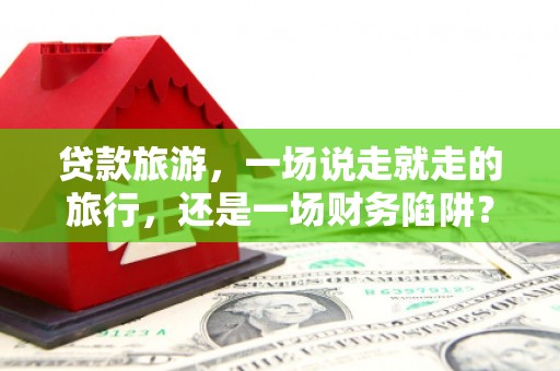 杂多贷款旅游，一场说走就走的旅行，还是一场财务陷阱？