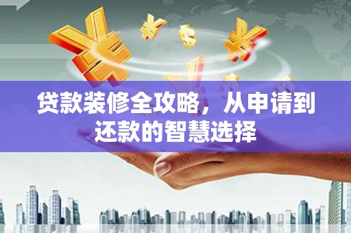 蒙阴贷款装修全攻略，从申请到还款的智慧选择