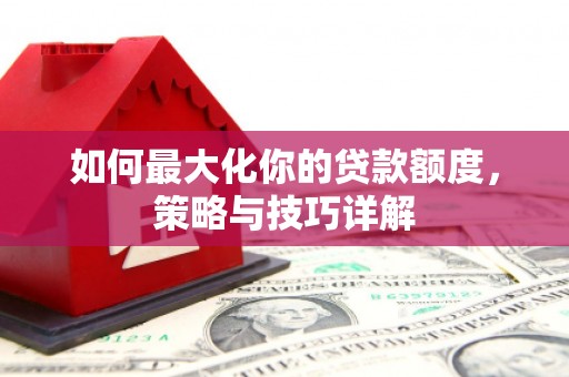 三穗如何最大化你的贷款额度，策略与技巧详解