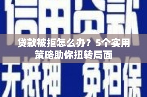 正宁贷款被拒怎么办？5个实用策略助你扭转局面