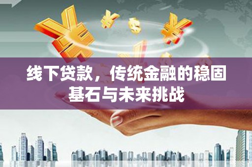 华阴线下贷款，传统金融的稳固基石与未来挑战