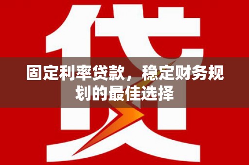安乐固定利率贷款，稳定财务规划的最佳选择