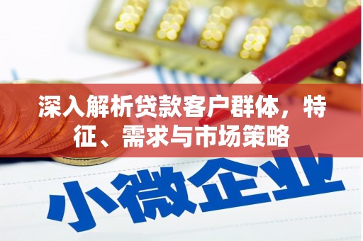 齐齐哈尔深入解析贷款客户群体，特征、需求与市场策略