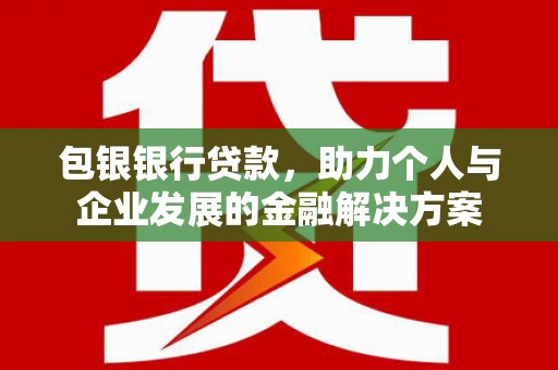 巍山包银银行贷款，助力个人与企业发展的金融解决方案
