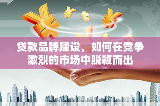 贾汪贷款品牌建设，如何在竞争激烈的市场中脱颖而出
