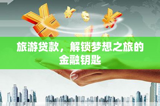 方山旅游贷款，解锁梦想之旅的金融钥匙