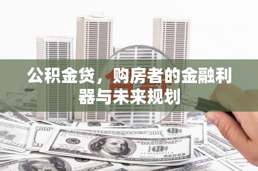 新泰公积金贷，购房者的金融利器与未来规划
