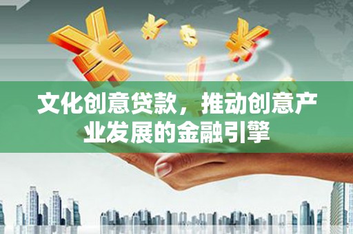 临安文化创意贷款，推动创意产业发展的金融引擎