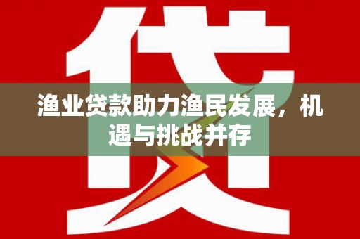 马尔康渔业贷款助力渔民发展，机遇与挑战并存