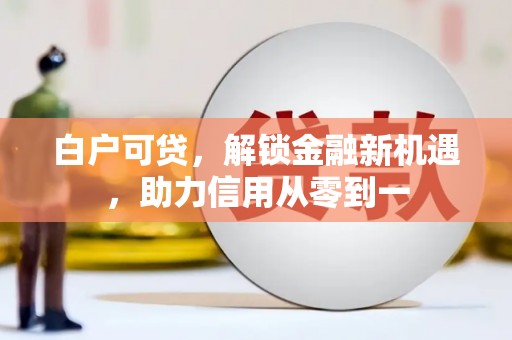 连江白户可贷，解锁金融新机遇，助力信用从零到一