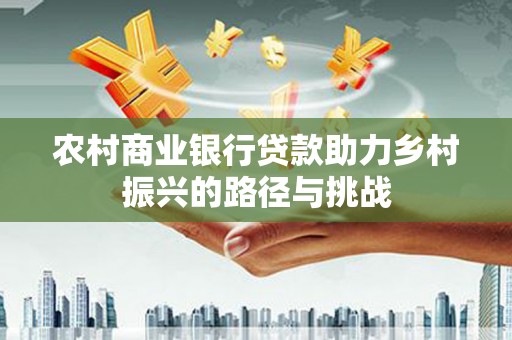滦县农村商业银行贷款助力乡村振兴的路径与挑战