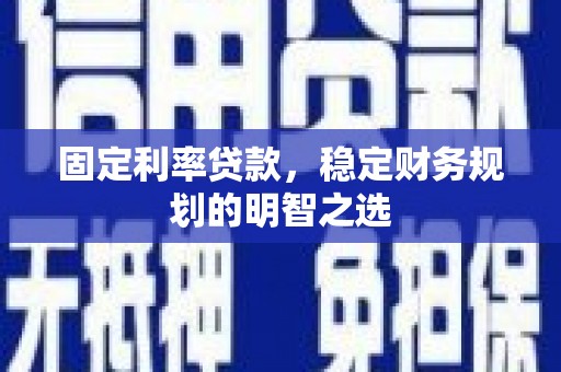 平南固定利率贷款，稳定财务规划的明智之选
