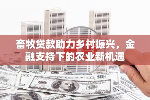 东至畜牧贷款助力乡村振兴，金融支持下的农业新机遇