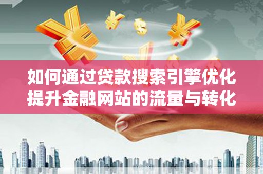 南郊如何通过贷款搜索引擎优化提升金融网站的流量与转化率