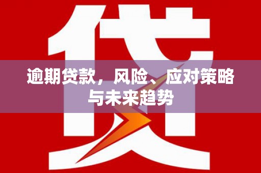 康马逾期贷款，风险、应对策略与未来趋势