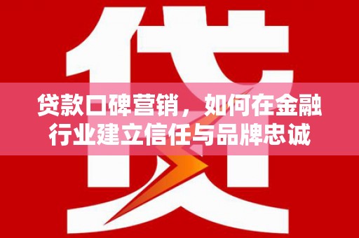 闻喜贷款口碑营销，如何在金融行业建立信任与品牌忠诚