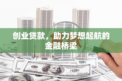 怀化创业贷款，助力梦想起航的金融桥梁