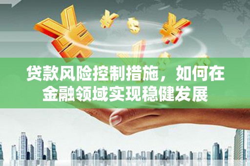 凉山贷款风险控制措施，如何在金融领域实现稳健发展