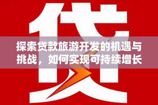青冈探索贷款旅游开发的机遇与挑战，如何实现可持续增长