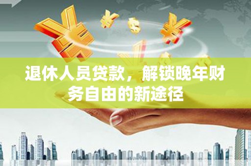 花山退休人员贷款，解锁晚年财务自由的新途径