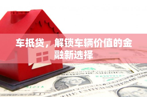 息县车抵贷，解锁车辆价值的金融新选择
