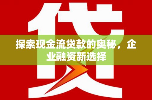 浦江探索现金流贷款的奥秘，企业融资新选择