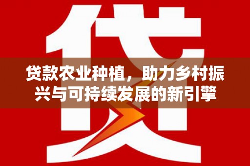 田阳贷款农业种植，助力乡村振兴与可持续发展的新引擎