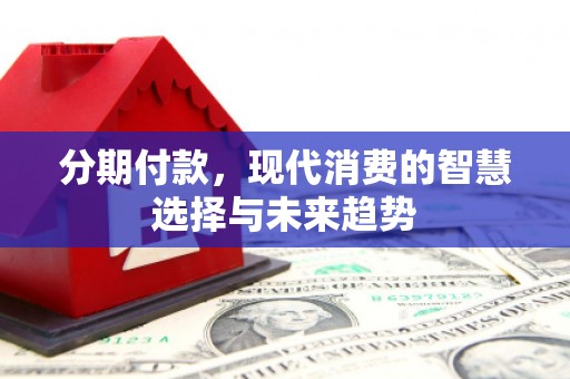 积石山分期付款，现代消费的智慧选择与未来趋势