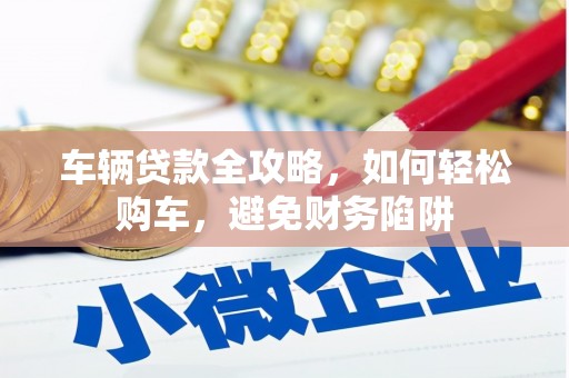 蔡甸车辆贷款全攻略，如何轻松购车，避免财务陷阱