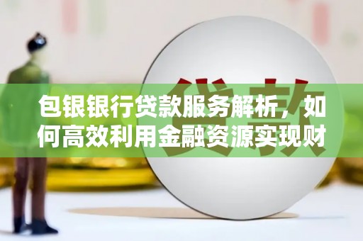 秦淮包银银行贷款服务解析，如何高效利用金融资源实现财富增长