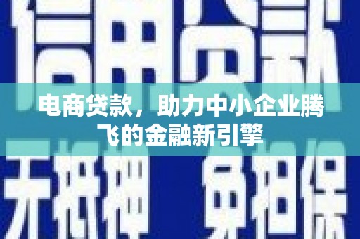 西吉电商贷款，助力中小企业腾飞的金融新引擎