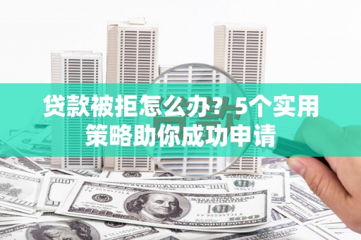 灵武贷款被拒怎么办？5个实用策略助你成功申请