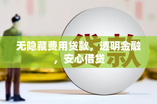 富源无隐藏费用贷款，透明金融，安心借贷