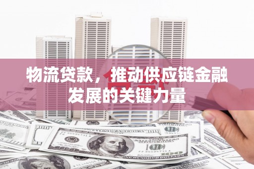 榆次物流贷款，推动供应链金融发展的关键力量