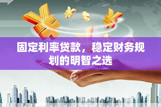 会昌固定利率贷款，稳定财务规划的明智之选