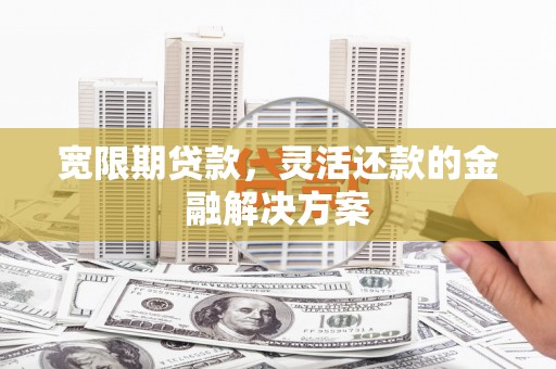 成都宽限期贷款，灵活还款的金融解决方案