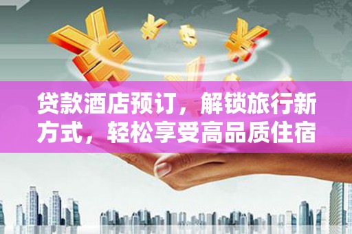 余杭贷款酒店预订，解锁旅行新方式，轻松享受高品质住宿