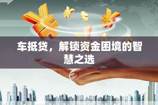 桑日车抵贷，解锁资金困境的智慧之选