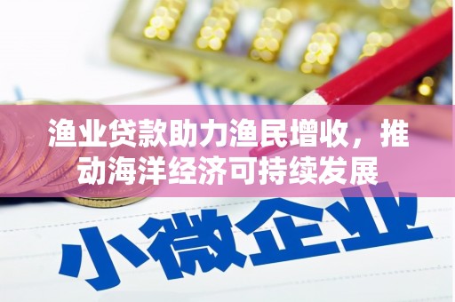 夏县渔业贷款助力渔民增收，推动海洋经济可持续发展