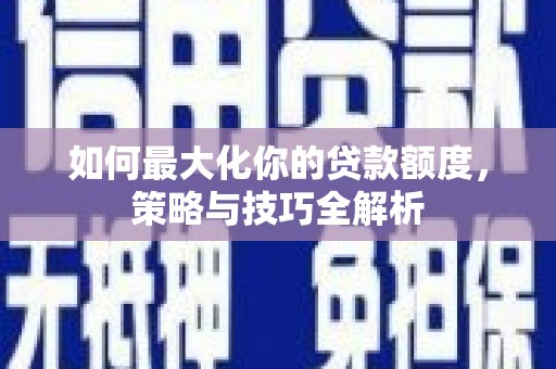 瀍河如何最大化你的贷款额度，策略与技巧全解析