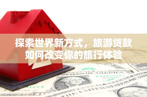绿园探索世界新方式，旅游贷款如何改变你的旅行体验