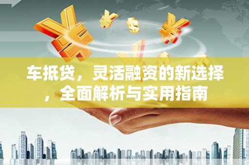 云龙车抵贷，灵活融资的新选择，全面解析与实用指南