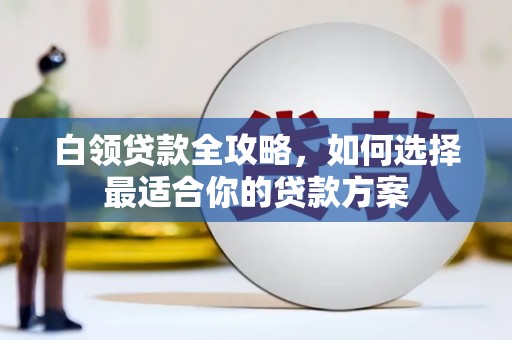 布拖白领贷款全攻略，如何选择最适合你的贷款方案