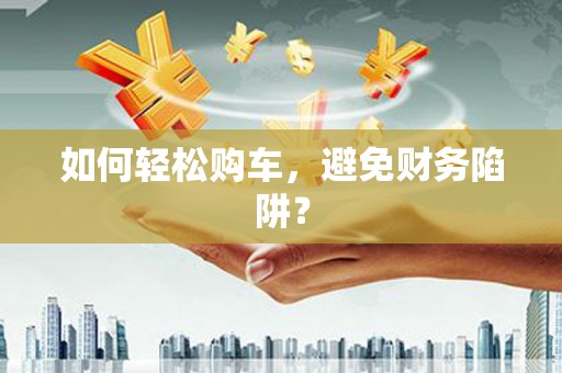 乌伊岭如何轻松购车，避免财务陷阱？